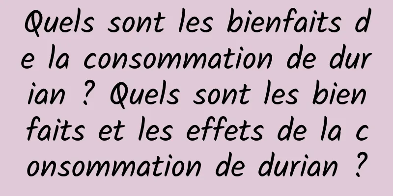 Quels sont les bienfaits de la consommation de durian ? Quels sont les bienfaits et les effets de la consommation de durian ?