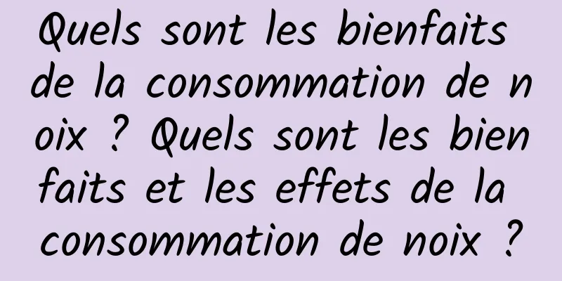 Quels sont les bienfaits de la consommation de noix ? Quels sont les bienfaits et les effets de la consommation de noix ?