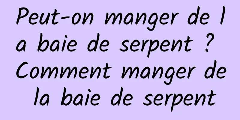 Peut-on manger de la baie de serpent ? Comment manger de la baie de serpent