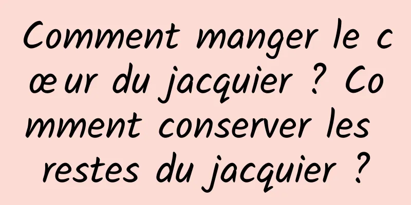 Comment manger le cœur du jacquier ? Comment conserver les restes du jacquier ?