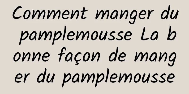 Comment manger du pamplemousse La bonne façon de manger du pamplemousse