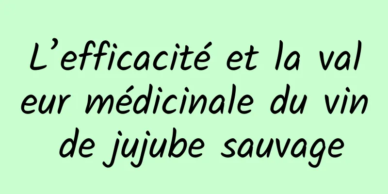 L’efficacité et la valeur médicinale du vin de jujube sauvage