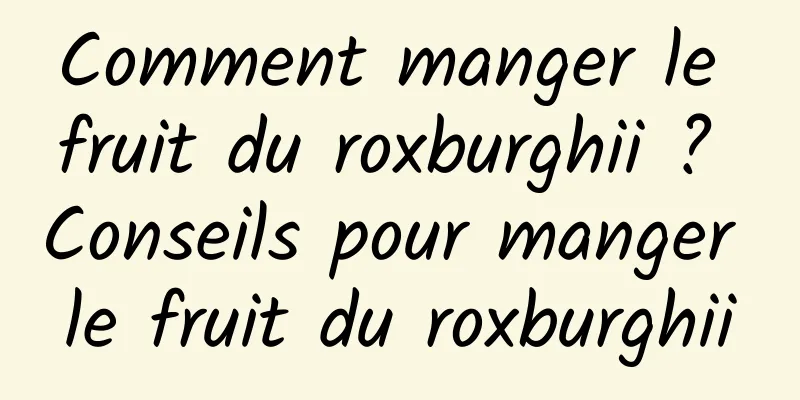 Comment manger le fruit du roxburghii ? Conseils pour manger le fruit du roxburghii
