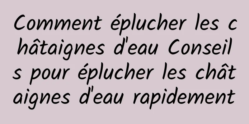 Comment éplucher les châtaignes d'eau Conseils pour éplucher les châtaignes d'eau rapidement