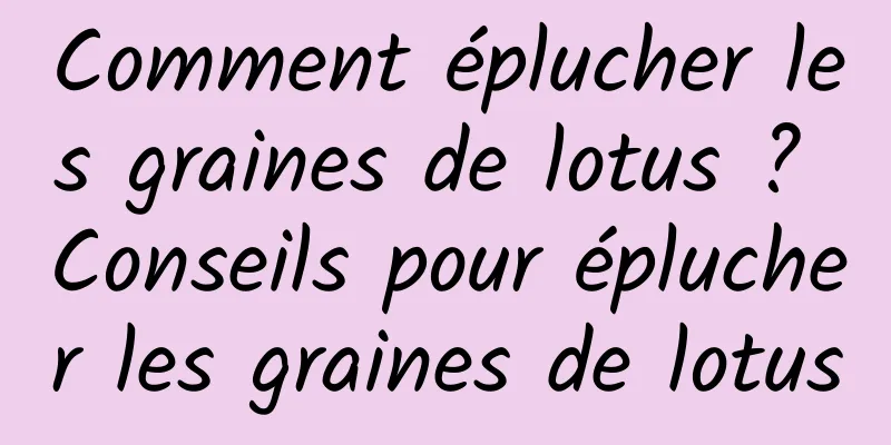 Comment éplucher les graines de lotus ? Conseils pour éplucher les graines de lotus