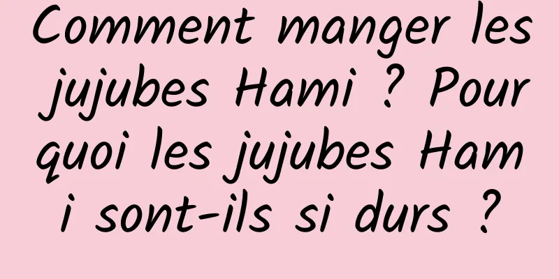 Comment manger les jujubes Hami ? Pourquoi les jujubes Hami sont-ils si durs ?