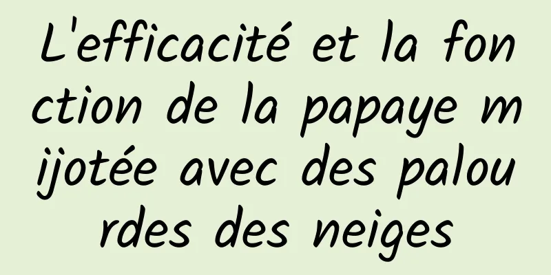 L'efficacité et la fonction de la papaye mijotée avec des palourdes des neiges