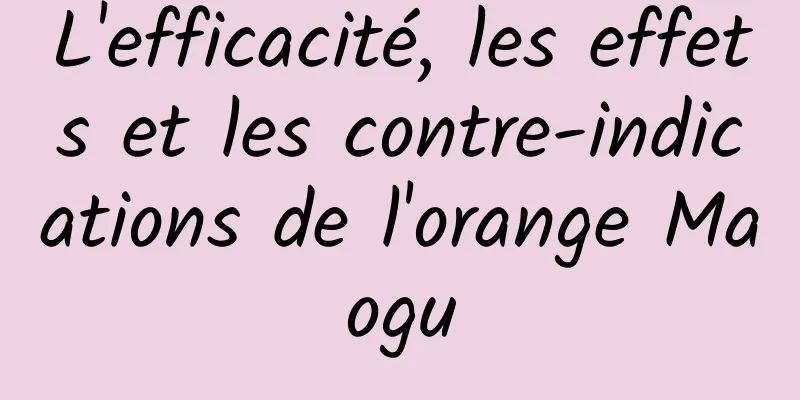 L'efficacité, les effets et les contre-indications de l'orange Maogu