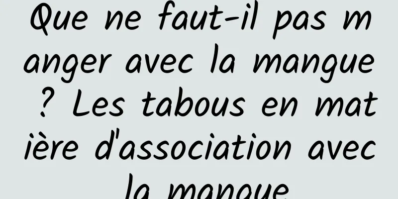 Que ne faut-il pas manger avec la mangue ? Les tabous en matière d'association avec la mangue