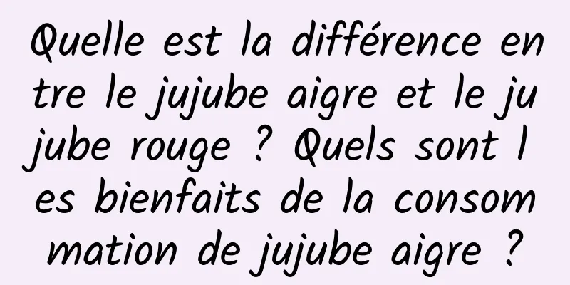 Quelle est la différence entre le jujube aigre et le jujube rouge ? Quels sont les bienfaits de la consommation de jujube aigre ?
