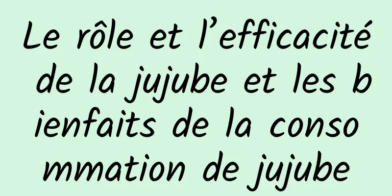 Le rôle et l’efficacité de la jujube et les bienfaits de la consommation de jujube