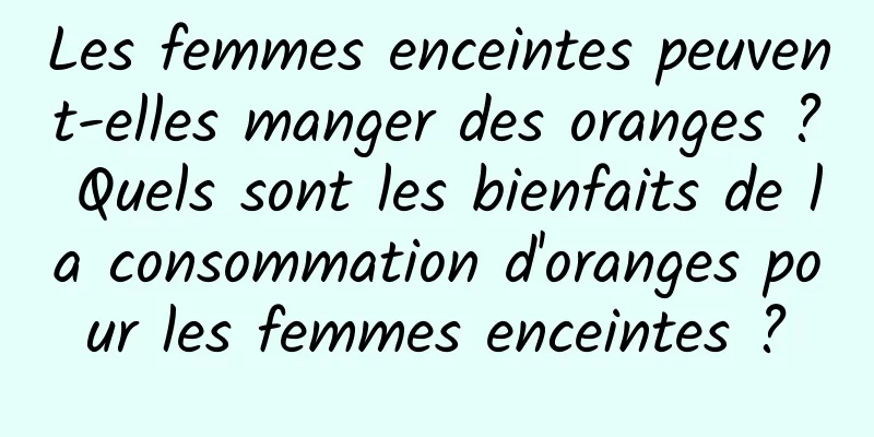 Les femmes enceintes peuvent-elles manger des oranges ? Quels sont les bienfaits de la consommation d'oranges pour les femmes enceintes ?