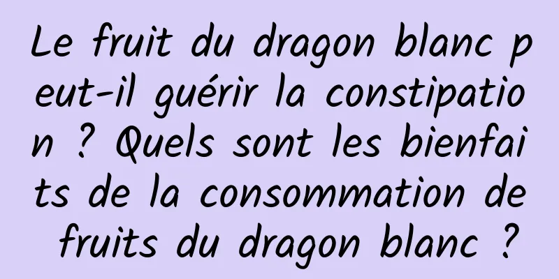 Le fruit du dragon blanc peut-il guérir la constipation ? Quels sont les bienfaits de la consommation de fruits du dragon blanc ?