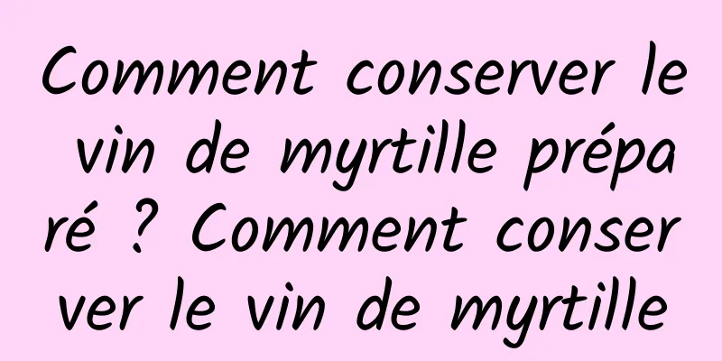 Comment conserver le vin de myrtille préparé ? Comment conserver le vin de myrtille