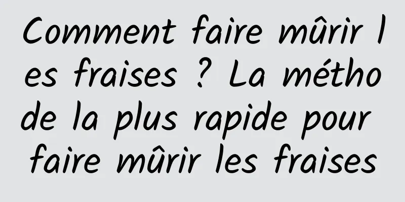 Comment faire mûrir les fraises ? La méthode la plus rapide pour faire mûrir les fraises