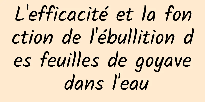 L'efficacité et la fonction de l'ébullition des feuilles de goyave dans l'eau