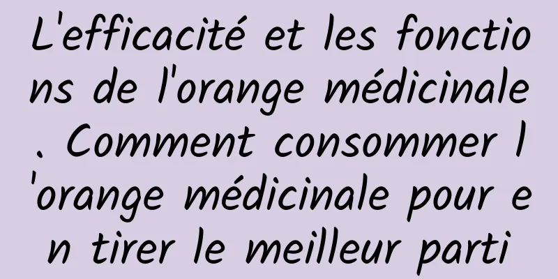 L'efficacité et les fonctions de l'orange médicinale. Comment consommer l'orange médicinale pour en tirer le meilleur parti