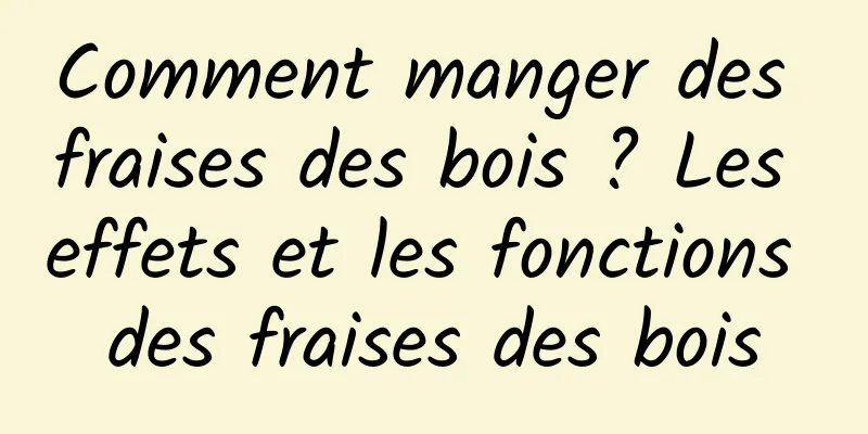 Comment manger des fraises des bois ? Les effets et les fonctions des fraises des bois