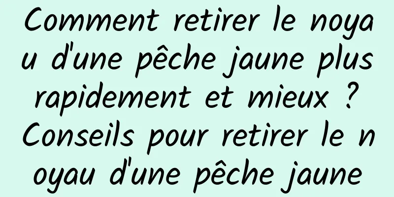 Comment retirer le noyau d'une pêche jaune plus rapidement et mieux ? Conseils pour retirer le noyau d'une pêche jaune