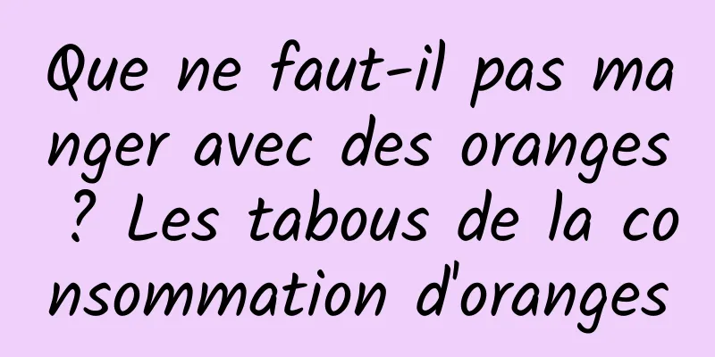 Que ne faut-il pas manger avec des oranges ? Les tabous de la consommation d'oranges