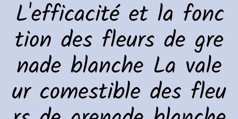 L'efficacité et la fonction des fleurs de grenade blanche La valeur comestible des fleurs de grenade blanche