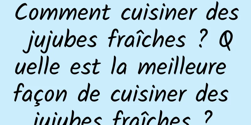 Comment cuisiner des jujubes fraîches ? Quelle est la meilleure façon de cuisiner des jujubes fraîches ?