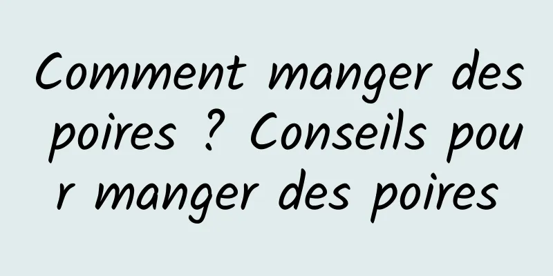 Comment manger des poires ? Conseils pour manger des poires