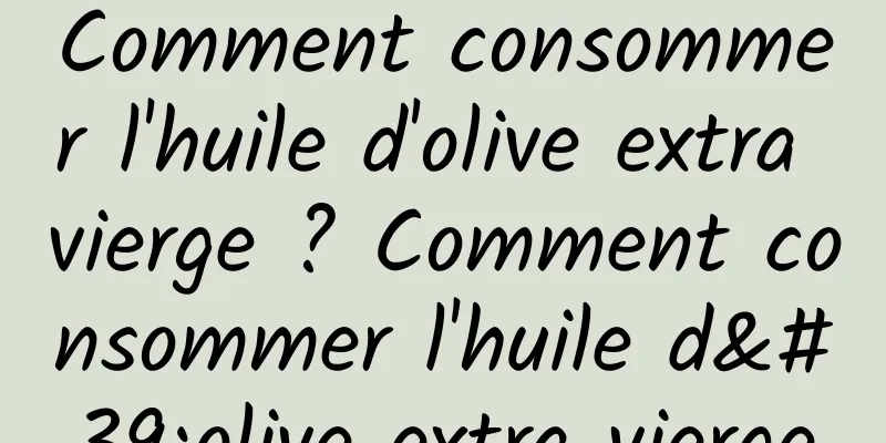 Comment consommer l'huile d'olive extra vierge ? Comment consommer l'huile d'olive extra vierge