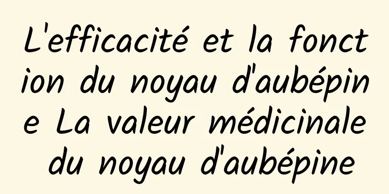 L'efficacité et la fonction du noyau d'aubépine La valeur médicinale du noyau d'aubépine