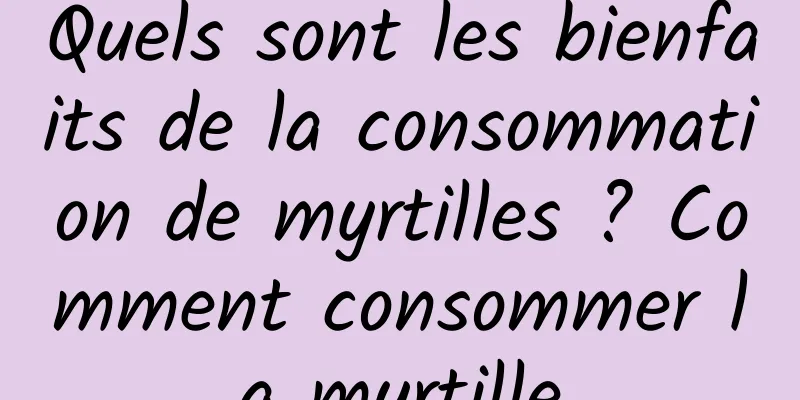 Quels sont les bienfaits de la consommation de myrtilles ? Comment consommer la myrtille