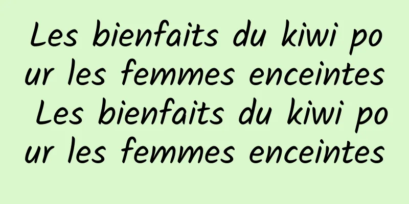 Les bienfaits du kiwi pour les femmes enceintes Les bienfaits du kiwi pour les femmes enceintes