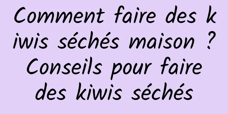 Comment faire des kiwis séchés maison ? Conseils pour faire des kiwis séchés