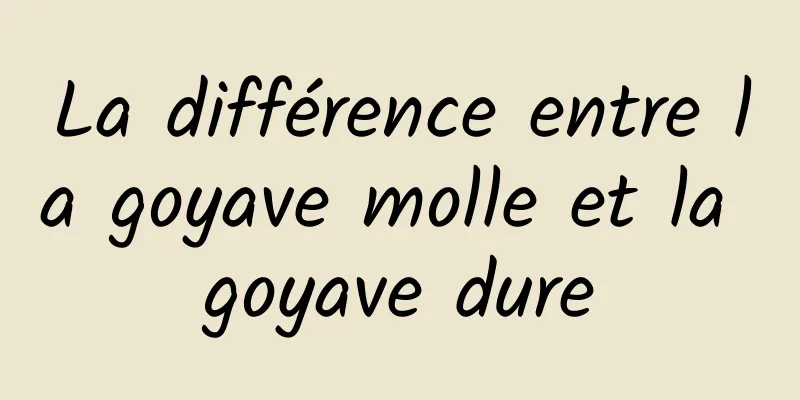 La différence entre la goyave molle et la goyave dure