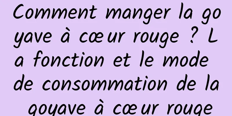 Comment manger la goyave à cœur rouge ? La fonction et le mode de consommation de la goyave à cœur rouge
