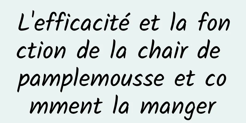 L'efficacité et la fonction de la chair de pamplemousse et comment la manger