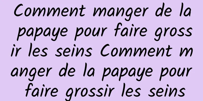 Comment manger de la papaye pour faire grossir les seins Comment manger de la papaye pour faire grossir les seins