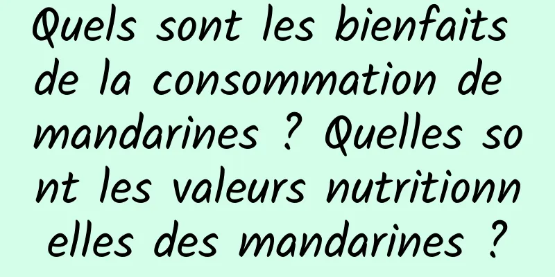 Quels sont les bienfaits de la consommation de mandarines ? Quelles sont les valeurs nutritionnelles des mandarines ?