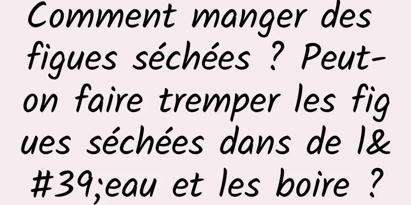 Comment manger des figues séchées ? Peut-on faire tremper les figues séchées dans de l'eau et les boire ?