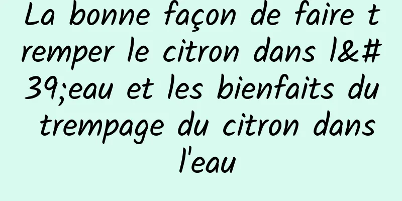 La bonne façon de faire tremper le citron dans l'eau et les bienfaits du trempage du citron dans l'eau