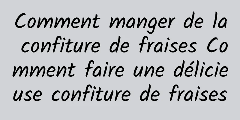 Comment manger de la confiture de fraises Comment faire une délicieuse confiture de fraises
