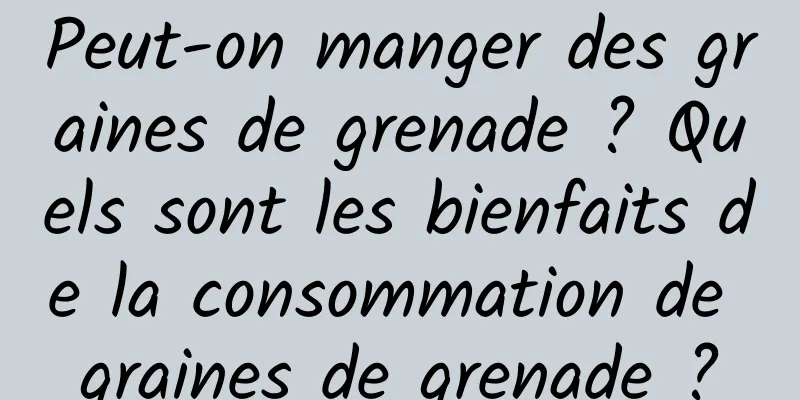 Peut-on manger des graines de grenade ? Quels sont les bienfaits de la consommation de graines de grenade ?