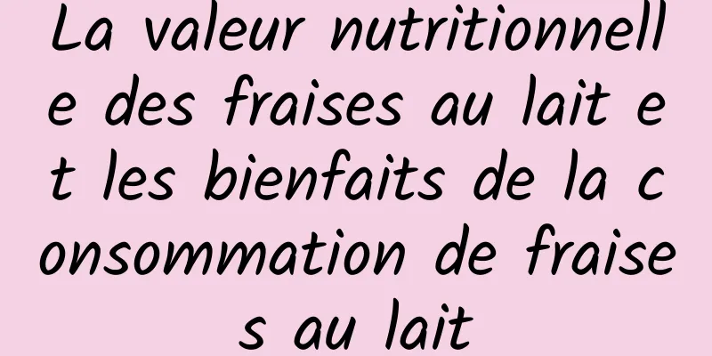 La valeur nutritionnelle des fraises au lait et les bienfaits de la consommation de fraises au lait