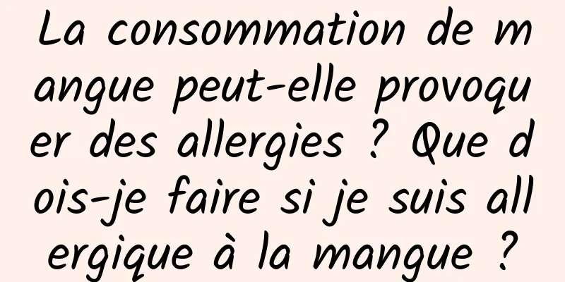 La consommation de mangue peut-elle provoquer des allergies ? Que dois-je faire si je suis allergique à la mangue ?