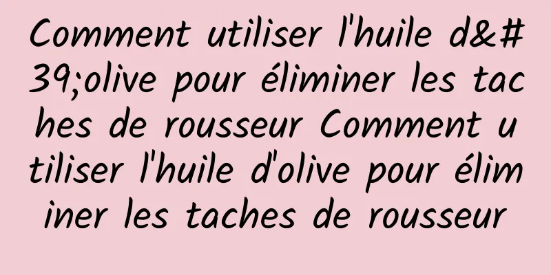 Comment utiliser l'huile d'olive pour éliminer les taches de rousseur Comment utiliser l'huile d'olive pour éliminer les taches de rousseur