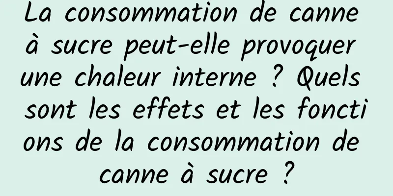 La consommation de canne à sucre peut-elle provoquer une chaleur interne ? Quels sont les effets et les fonctions de la consommation de canne à sucre ?