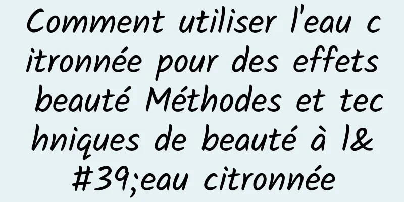 Comment utiliser l'eau citronnée pour des effets beauté Méthodes et techniques de beauté à l'eau citronnée
