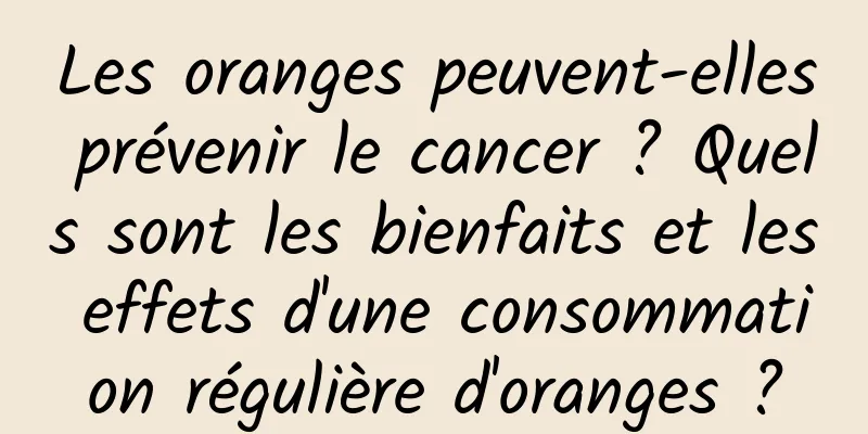 Les oranges peuvent-elles prévenir le cancer ? Quels sont les bienfaits et les effets d'une consommation régulière d'oranges ?