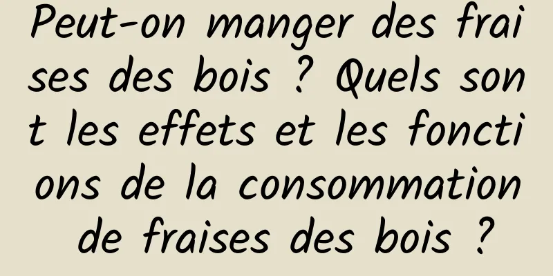 Peut-on manger des fraises des bois ? Quels sont les effets et les fonctions de la consommation de fraises des bois ?