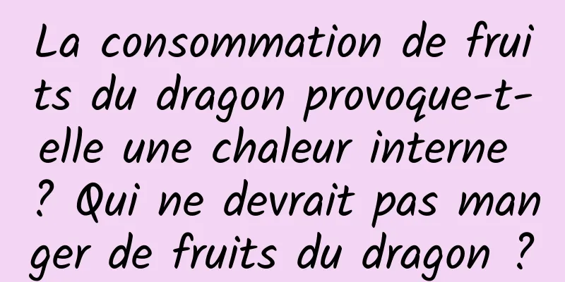 La consommation de fruits du dragon provoque-t-elle une chaleur interne ? Qui ne devrait pas manger de fruits du dragon ?