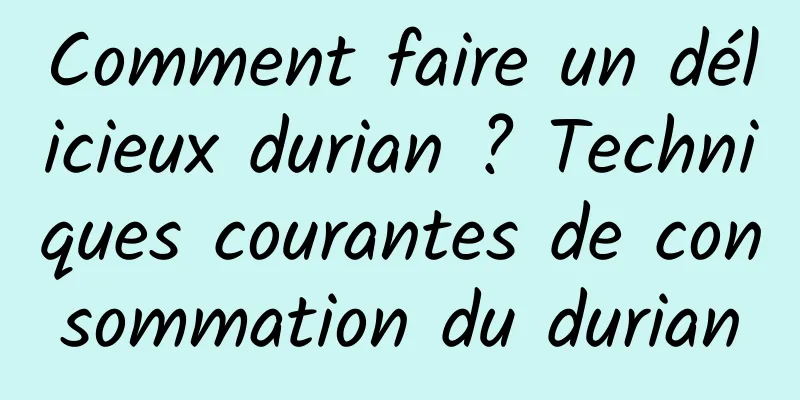 Comment faire un délicieux durian ? Techniques courantes de consommation du durian